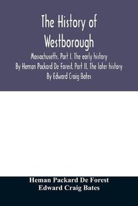 Cover image for The history of Westborough, Massachusetts. Part I. The early history. By Heman Packard De Forest. Part II. The later history. By Edward Craig Bates