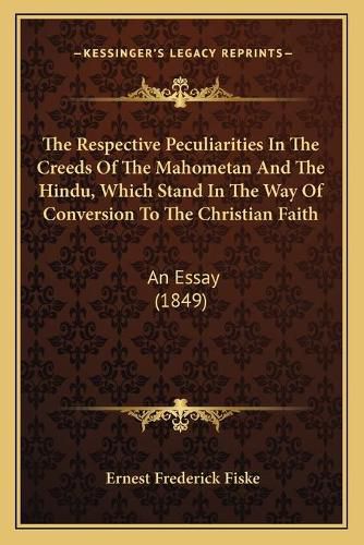 Cover image for The Respective Peculiarities in the Creeds of the Mahometan and the Hindu, Which Stand in the Way of Conversion to the Christian Faith: An Essay (1849)