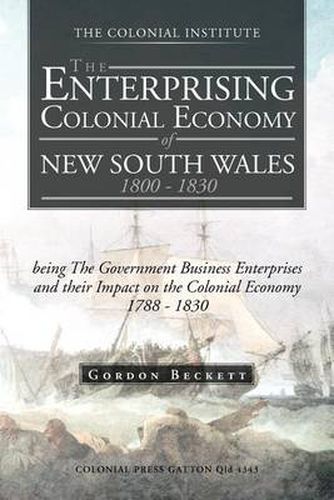 Cover image for The Enterprising Colonial Economy of New South Wales 1800 - 1830: Being the Government Business Enterprises and Their Impact on the Colonial Economy 1