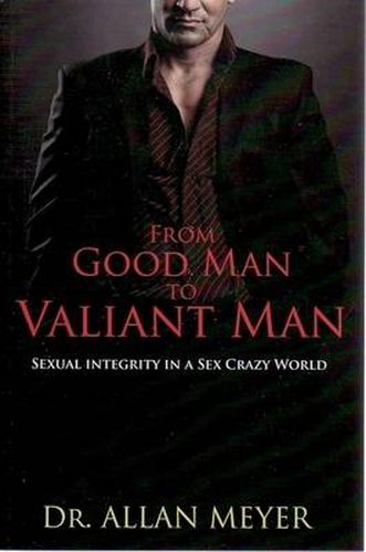 Cover image for From Good Man to Valiant Man: Sexual Integrity in a Sex Crazy World