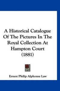 Cover image for A Historical Catalogue of the Pictures in the Royal Collection at Hampton Court (1881)