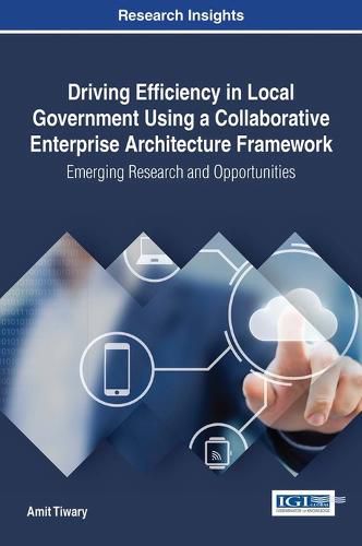 Driving Efficiency in Local Government Using a Collaborative Enterprise Architecture Framework: Emerging Research and Opportunities