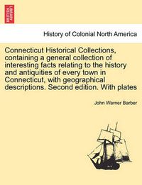 Cover image for Connecticut Historical Collections, Containing a General Collection of Interesting Facts Relating to the History and Antiquities of Every Town in Connecticut, with Geographical Descriptions. Second Edition. with Plates