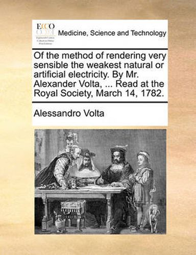 Cover image for Of the Method of Rendering Very Sensible the Weakest Natural or Artificial Electricity. by Mr. Alexander VOLTA, ... Read at the Royal Society, March 14, 1782.