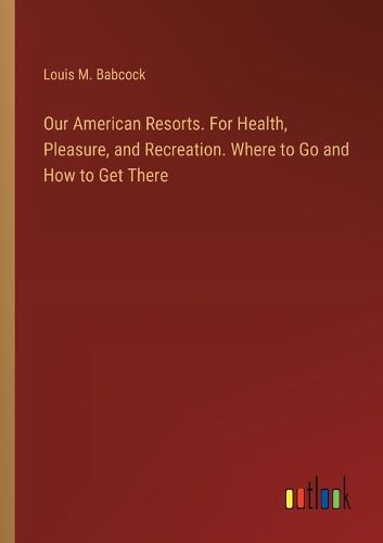 Cover image for Our American Resorts. For Health, Pleasure, and Recreation. Where to Go and How to Get There