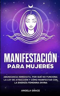 Cover image for Manifestacion para mujeres: Atrae la abundancia, por que la ley de la atraccion no funciona y como manifestar con la energia femenina divina