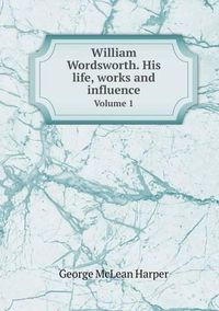 Cover image for William Wordsworth. His life, works and influence Volume 1