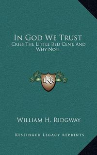 Cover image for In God We Trust: Cries the Little Red Cent, and Why Not!