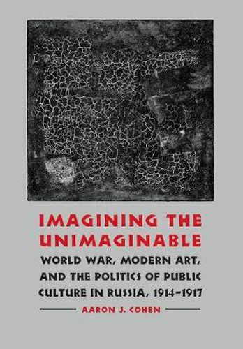 Imagining the Unimaginable: World War, Modern Art, and the Politics of Public Culture in Russia, 1914-1917