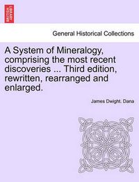 Cover image for A System of Mineralogy, Comprising the Most Recent Discoveries ... Third Edition, Rewritten, Rearranged and Enlarged.