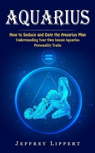 Cover image for Aquarius: How to Seduce and Date the Aquarius Man (Understanding Your Own Innate Aquarius Personality Traits)