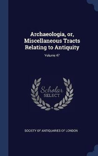 Cover image for Archaeologia, Or, Miscellaneous Tracts Relating to Antiquity; Volume 47