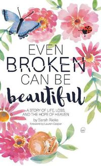 Cover image for Even Broken Can Be Beautiful: A Story of Life, Loss, and the Hope of Heaven