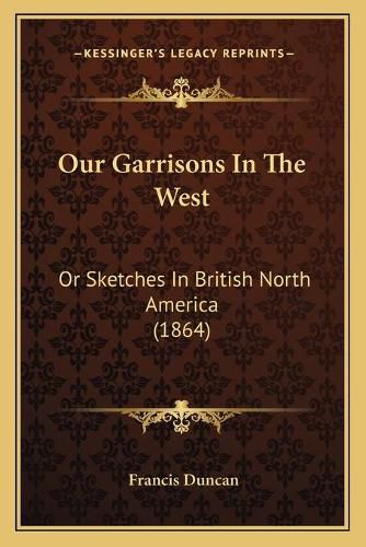 Cover image for Our Garrisons in the West: Or Sketches in British North America (1864)