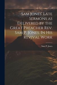 Cover image for Sam Jones' Late Sermons as Delivered by the Great Preacher Rev. Sam P. Jones. In His Revival Work