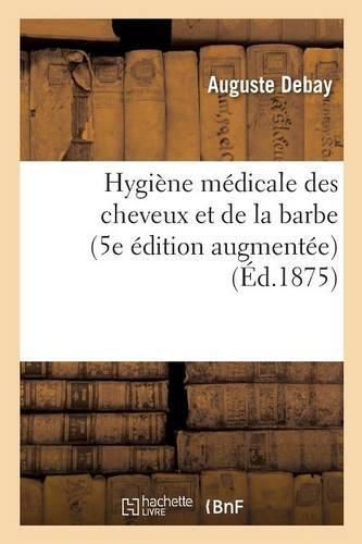 Cover image for Hygiene Medicale Des Cheveux Et de la Barbe. 5e Edition Augmentee d'Importantes Decouvertes