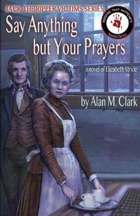 Cover image for Say Anything but Your Prayers: A Novel of Elizabeth Stride, the Third Victim of Jack the Ripper