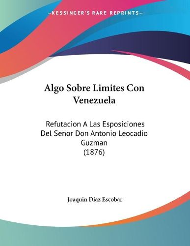 Cover image for Algo Sobre Limites Con Venezuela: Refutacion a Las Esposiciones del Senor Don Antonio Leocadio Guzman (1876)