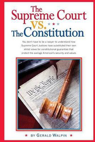 Cover image for The Supreme Court vs. The Constitution: You don't have to be a lawyer to understand how Supreme Court Justices have recently substituted their own elitist views for constitutional guaranties that protected the average American's security and values