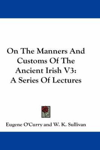 Cover image for On The Manners And Customs Of The Ancient Irish V3: A Series Of Lectures