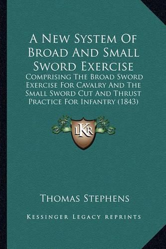 Cover image for A New System of Broad and Small Sword Exercise: Comprising the Broad Sword Exercise for Cavalry and the Small Sword Cut and Thrust Practice for Infantry (1843)