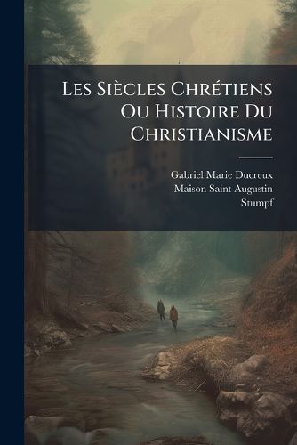 Cover image for Les Si Cles Chr Tiens Ou Histoire Du Christianisme: Dans Son Tablissement Et Ses Progr?'s Depuis J. C. Jusqu' Nos Jours/