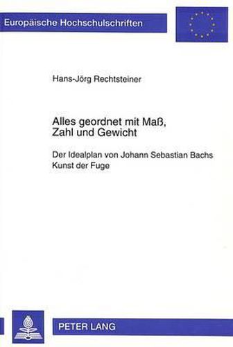 Cover image for Alles Geordnet Mit Mass, Zahl Und Gewicht: Der Idealplan Von Johann Sebastian Bachs Kunst Der Fuge