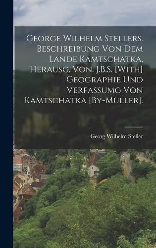 Cover image for George Wilhelm Stellers. Beschreibung Von Dem Lande Kamtschatka, Herausg. Von. J.B.S. [With] Geographie Und Verfassumg Von Kamtschatka [By-Mueller].