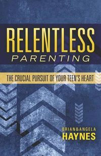 Cover image for Relentless Parenting: The Crucial Pursuit of Your Teen's Heart