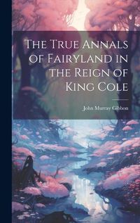 Cover image for The True Annals of Fairyland in the Reign of King Cole