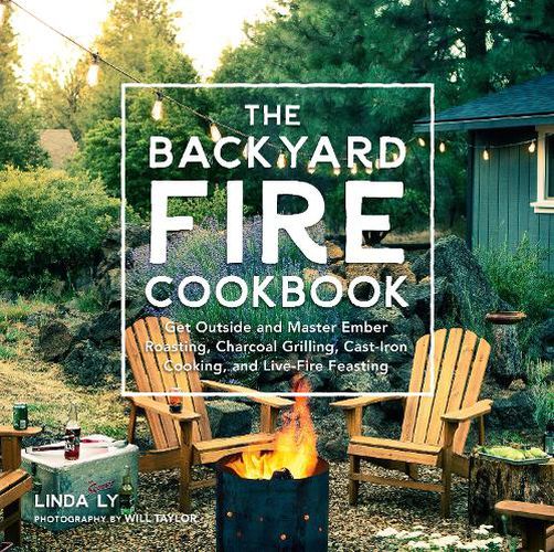 Cover image for The Backyard Fire Cookbook: Get Outside and Master Ember Roasting, Charcoal Grilling, Cast-Iron Cooking, and Live-Fire Feasting