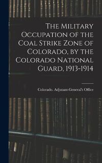 Cover image for The Military Occupation of the Coal Strike Zone of Colorado, by the Colorado National Guard, 1913-1914