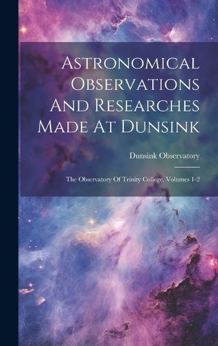 Cover image for Astronomical Observations And Researches Made At Dunsink