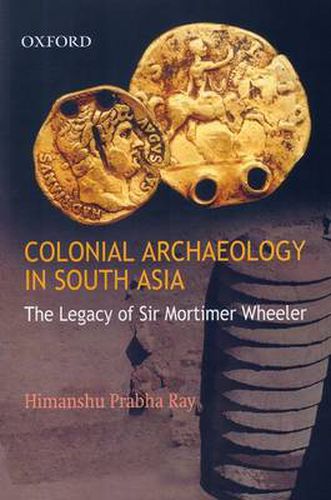 Colonial Archaeology in South Asia: The Legacy of Sir Mortimer Wheeler