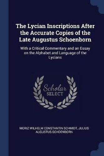 The Lycian Inscriptions After the Accurate Copies of the Late Augustus Schoenborn: With a Critical Commentary and an Essay on the Alphabet and Language of the Lycians