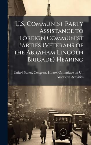 Cover image for U.S. Communist Party Assistance to Foreign Communist Parties (Veterans of the Abraham Lincoln Brigade) Hearing