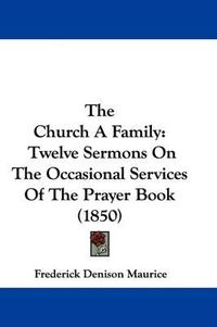 Cover image for The Church A Family: Twelve Sermons On The Occasional Services Of The Prayer Book (1850)