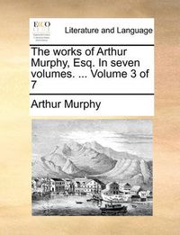 Cover image for The Works of Arthur Murphy, Esq. in Seven Volumes. ... Volume 3 of 7