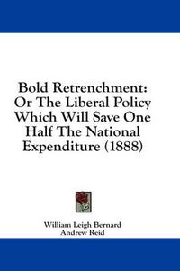 Cover image for Bold Retrenchment: Or the Liberal Policy Which Will Save One Half the National Expenditure (1888)