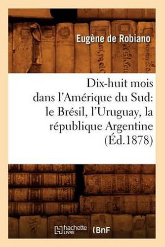 Cover image for Dix-Huit Mois Dans l'Amerique Du Sud: Le Bresil, l'Uruguay, La Republique Argentine, (Ed.1878)