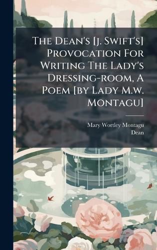Cover image for The Dean's [j. Swift's] Provocation For Writing The Lady's Dressing-room, A Poem [by Lady M.w. Montagu]