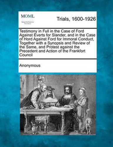 Cover image for Testimony in Full in the Case of Ford Against Everts for Slander, and in the Case of Hord Against Ford for Immoral Conduct, Together with a Synopsis and Review of the Same, and Protest Against the Precedent and Action of the Frankfort Council