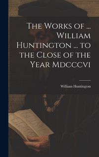 Cover image for The Works of ... William Huntington ... to the Close of the Year Mdcccvi