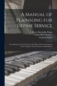 Cover image for A Manual of Plainsong for Divine Service: Containing the Canticles Noted, the Psalter Noted to Gregorian Tones, Together With the Litany and Responses