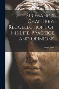 Cover image for Sir Francis Chantrey, Recollections of his Life, Practice and Opinions