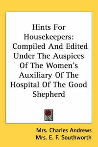 Cover image for Hints for Housekeepers: Compiled and Edited Under the Auspices of the Women's Auxiliary of the Hospital of the Good Shepherd