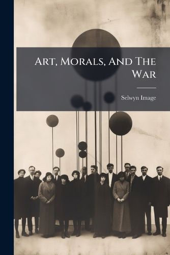 Cover image for Art, Morals, and the War: A Lecture Delivered in the Ashmolean Museum, Oxford, on Thursday, November 12, 1914, by Selwyn Image
