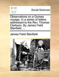 Cover image for Observations on a Guinea Voyage. in a Series of Letters Addressed to the REV. Thomas Clarkson. by James Field Stanfield, ...