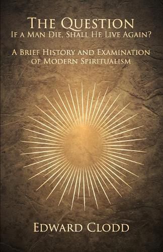 Cover image for The Question: If a Man Die, Shall He Live Again? A Brief History and Examination of Modern Spiritualism