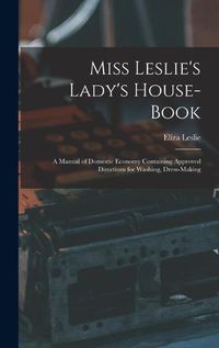 Cover image for Miss Leslie's Lady's House-Book; a Manual of Domestic Economy Containing Approved Directions for Washing, Dress-Making